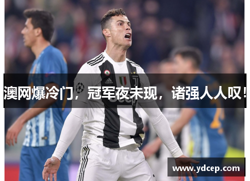 澳网爆冷门，冠军夜未现，诸强人人叹！